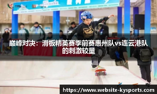 巅峰对决：滑板精英赛季前赛惠州队vs连云港队的刺激较量