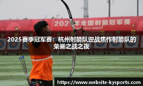 2025赛季冠军赛：杭州射箭队迎战焦作射箭队的荣誉之战之夜